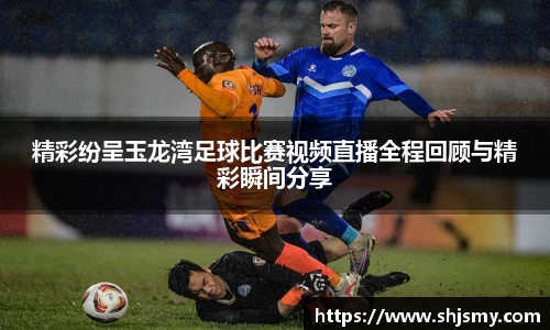 精彩纷呈玉龙湾足球比赛视频直播全程回顾与精彩瞬间分享
