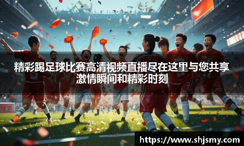 精彩踢足球比赛高清视频直播尽在这里与您共享激情瞬间和精彩时刻