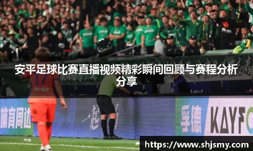 安平足球比赛直播视频精彩瞬间回顾与赛程分析分享