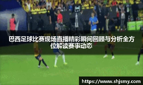 巴西足球比赛现场直播精彩瞬间回顾与分析全方位解读赛事动态