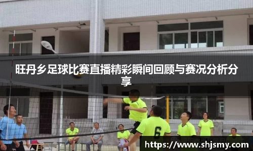 旺丹乡足球比赛直播精彩瞬间回顾与赛况分析分享
