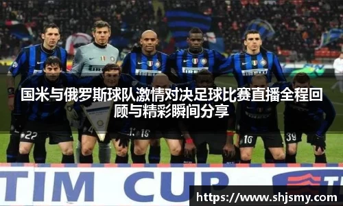 国米与俄罗斯球队激情对决足球比赛直播全程回顾与精彩瞬间分享