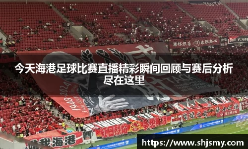 今天海港足球比赛直播精彩瞬间回顾与赛后分析尽在这里