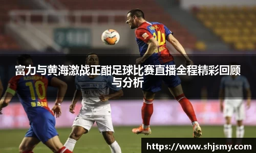 富力与黄海激战正酣足球比赛直播全程精彩回顾与分析