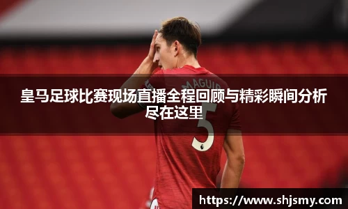 皇马足球比赛现场直播全程回顾与精彩瞬间分析尽在这里