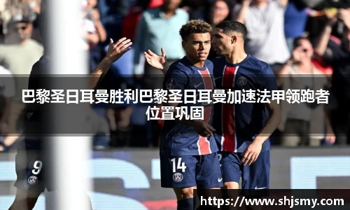 巴黎圣日耳曼胜利巴黎圣日耳曼加速法甲领跑者位置巩固